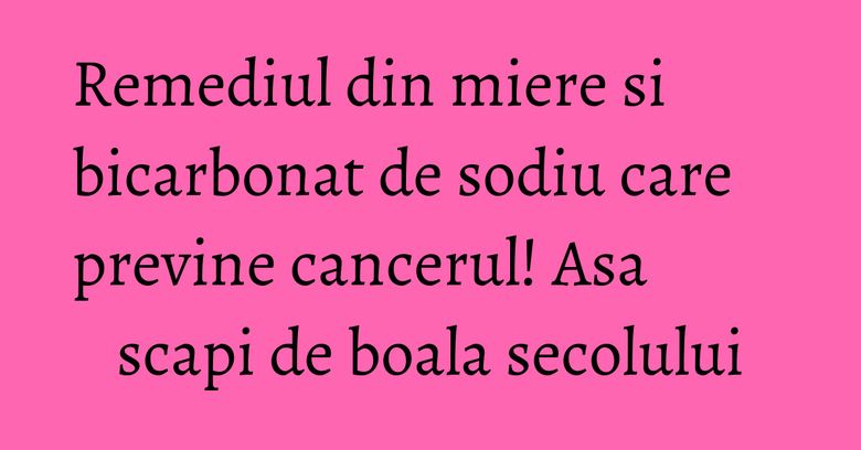 Remediul din miere si bicarbonat de sodiu care previne cancerul! Asa scapi de boala secolului