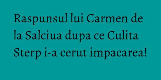 Raspunsul lui Carmen de la Salciua dupa ce Culita Sterp i-a cerut impacarea!