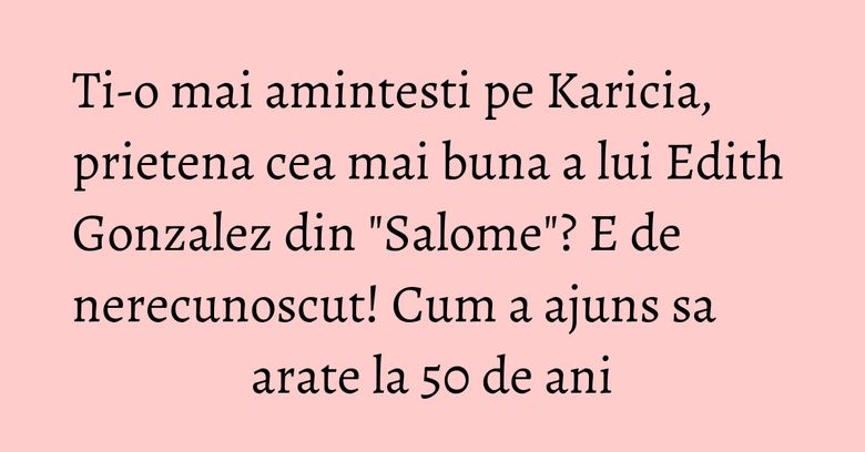 Ti-o mai amintesti pe Karicia, prietena cea mai buna a lui Edith Gonzalez din 