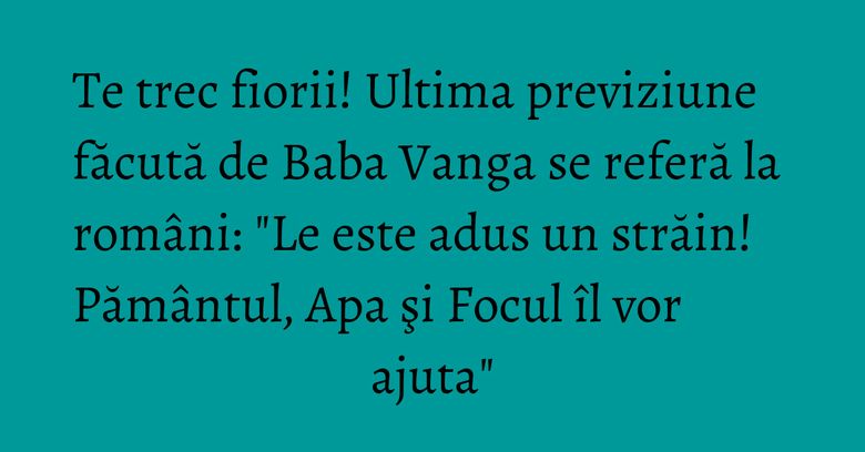 Te trec fiorii! Ultima previziune făcută de Baba Vanga se referă la români: "Le este adus un străin! Pământul, Apa şi Focul îl vor ajuta" Te trec fiorii! Ultima previziune făcută de Baba Vanga se referă la români: "Le este adus un străin! Pământul, Apa şi Focul îl vor ajuta"