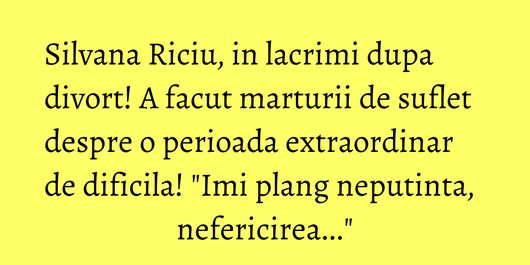 Silvana Riciu, in lacrimi dupa divort! A facut marturii de suflet despre o perioada extraordinar de dificila! 