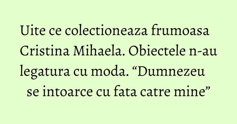 Uite ce colectioneaza frumoasa Cristina Mihaela. Obiectele n-au legatura cu moda. “Dumnezeu se intoarce cu fata catre mine” Uite ce colectioneaza frumoasa Cristina Mihaela. Obiectele n-au legatura cu moda. “Dumnezeu se intoarce cu fata catre mine”