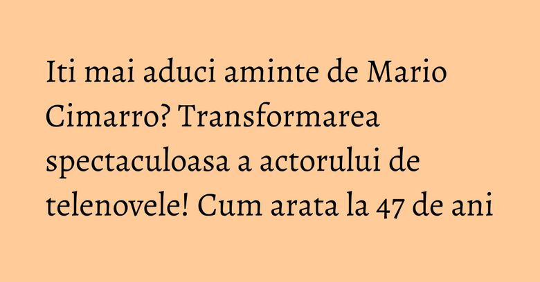 Iti mai aduci aminte de Mario Cimarro? Transformarea spectaculoasa a actorului de telenovele! Cum arata la 47 de ani Iti mai aduci aminte de Mario Cimarro? Transformarea spectaculoasa a actorului de telenovele! Cum arata la 47 de ani