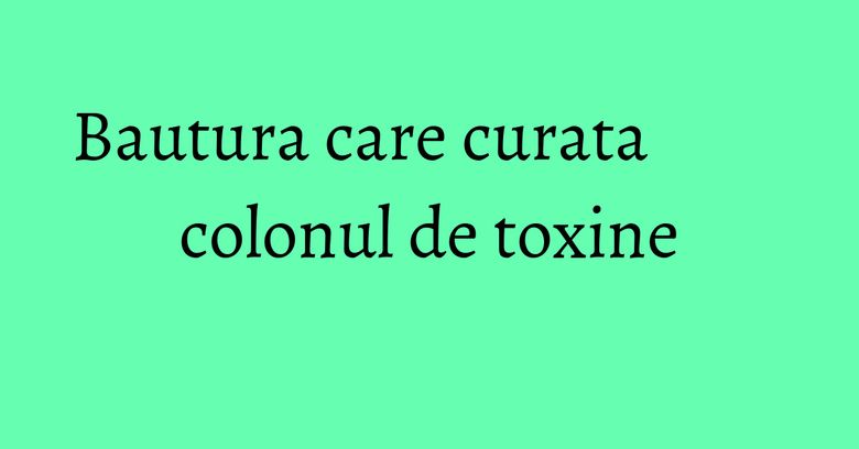Bautura care curata colonul de toxine Bautura care curata colonul de toxine