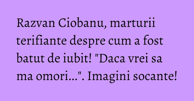 Razvan Ciobanu, marturii terifiante despre cum a fost batut de iubit! "Daca vrei sa ma omori...". Imagini socante! Razvan Ciobanu, marturii terifiante despre cum a fost batut de iubit! "Daca vrei sa ma omori...". Imagini socante!