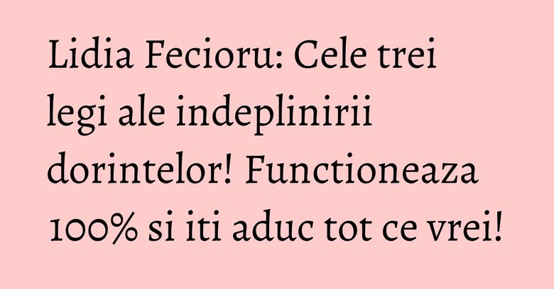Lidia Fecioru: Cele trei legi ale indeplinirii dorintelor! Functioneaza 100% si iti aduc tot ce vrei! Lidia Fecioru: Cele trei legi ale indeplinirii dorintelor! Functioneaza 100% si iti aduc tot ce vrei!