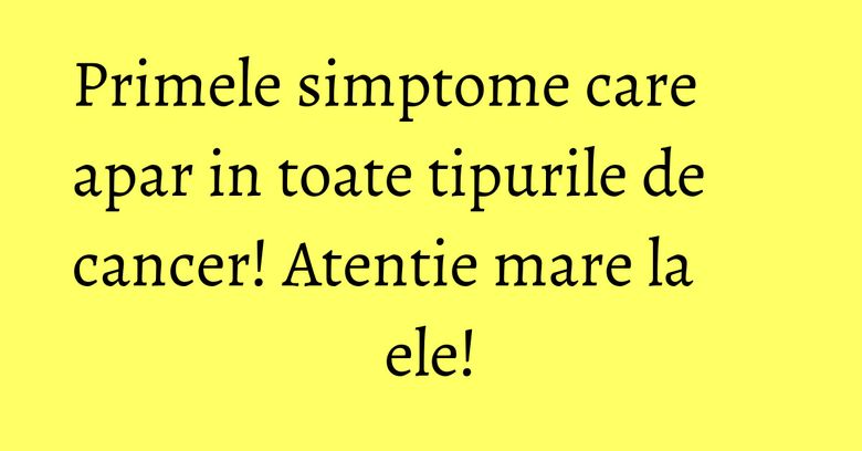 Primele simptome care apar in toate tipurile de cancer! Atentie mare la ele! Primele simptome care apar in toate tipurile de cancer! Atentie mare la ele!