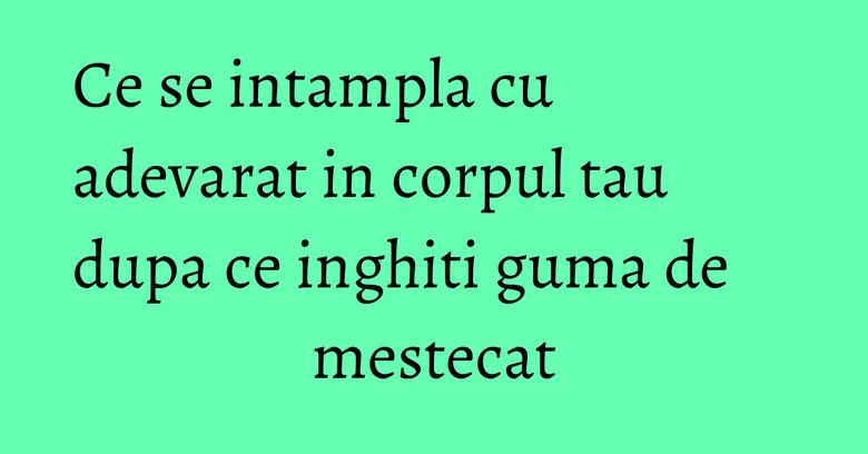 Ce se intampla cu adevarat in corpul tau dupa ce inghiti guma de mestecat Ce se intampla cu adevarat in corpul tau dupa ce inghiti guma de mestecat