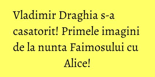 Vladimir Draghia s-a casatorit! Primele imagini de la nunta Faimosului cu Alice!