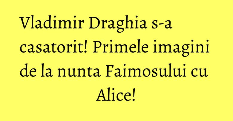 Vladimir Draghia s-a casatorit! Primele imagini de la nunta Faimosului cu Alice!