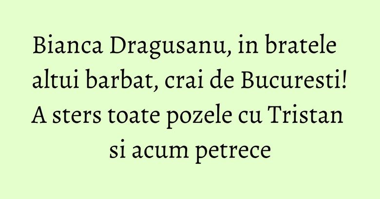 Bianca Dragusanu, in bratele altui barbat, crai de Bucuresti! A sters toate pozele cu Tristan si acum petrece Bianca Dragusanu, in bratele altui barbat, crai de Bucuresti! A sters toate pozele cu Tristan si acum petrece