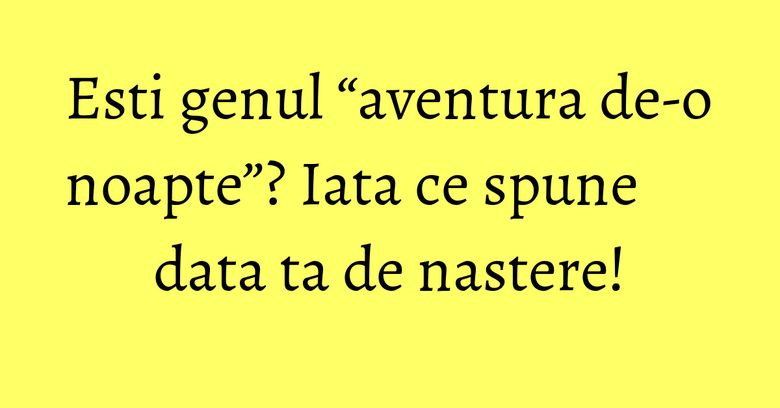Esti genul “aventura de-o noapte”? Iata ce spune data ta de nastere! Esti genul “aventura de-o noapte”? Iata ce spune data ta de nastere!