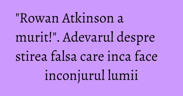 "Rowan Atkinson a murit!". Adevarul despre stirea falsa care inca face inconjurul lumii