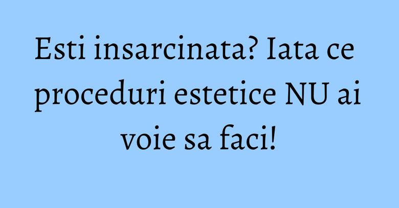 Esti insarcinata? Iata ce proceduri estetice NU ai voie sa faci! Esti insarcinata? Iata ce proceduri estetice NU ai voie sa faci!