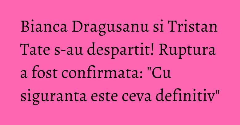Bianca Dragusanu si Tristan Tate s-au despartit! Ruptura a fost confirmata: "Cu siguranta este ceva definitiv"