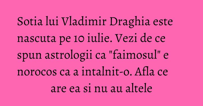 Sotia lui Vladimir Draghia este nascuta pe 10 iulie. Vezi de ce spun astrologii ca "faimosul" e norocos ca a intalnit-o. Afla ce are ea si nu au altele Sotia lui Vladimir Draghia este nascuta pe 10 iulie. Vezi de ce spun astrologii ca "faimosul" e norocos ca a intalnit-o. Afla ce are ea si nu au altele