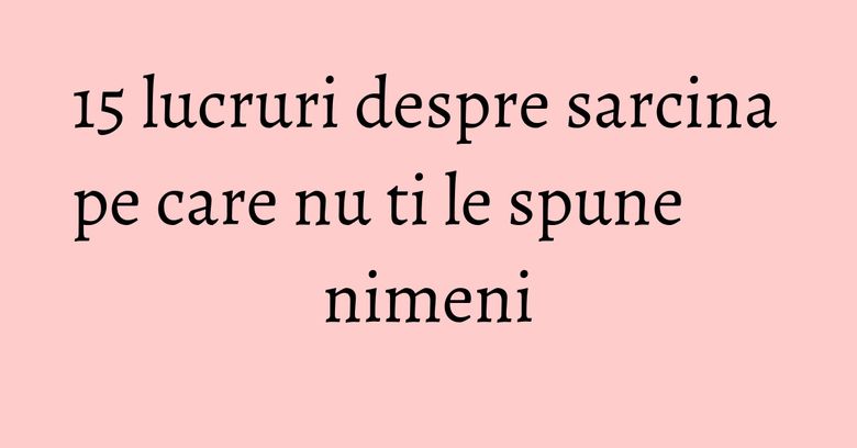 15 lucruri despre sarcina pe care nu ti le spune nimeni 15 lucruri despre sarcina pe care nu ti le spune nimeni