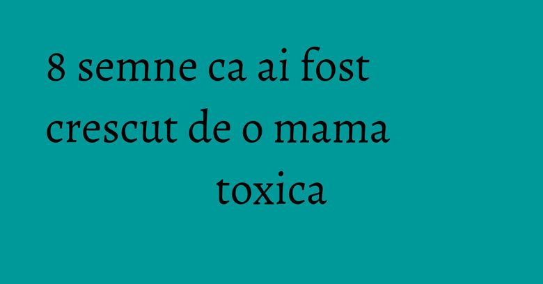 8 semne ca ai fost crescut de o mama toxica