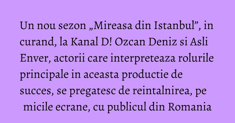 Un nou sezon „Mireasa din Istanbul”, in curand, la Kanal D! Ozcan Deniz si Asli Enver, actorii care interpreteaza rolurile principale in aceasta productie de succes, se pregatesc de reintalnirea, pe micile ecrane, cu publicul din Romania