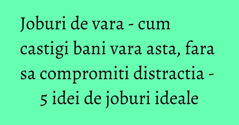 Joburi de vara - cum castigi bani vara asta, fara sa compromiti distractia - 5 idei de joburi ideale
