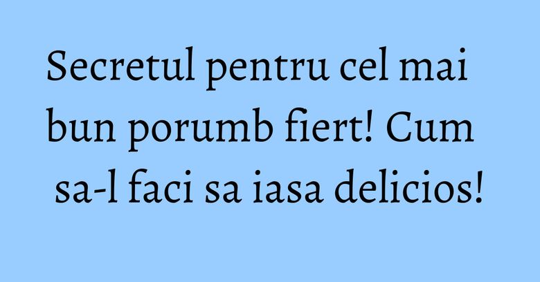 Secretul pentru cel mai bun porumb fiert! Cum sa-l faci sa iasa delicios!