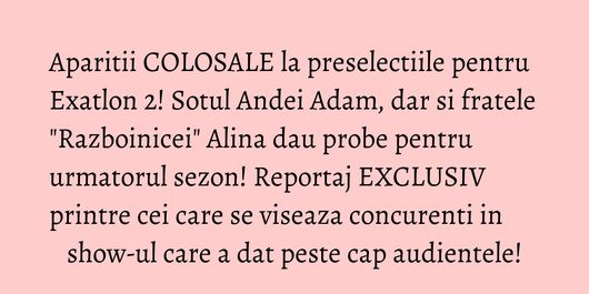 Aparitii COLOSALE la preselectiile pentru Exatlon 2! Sotul Andei Adam, dar si fratele 