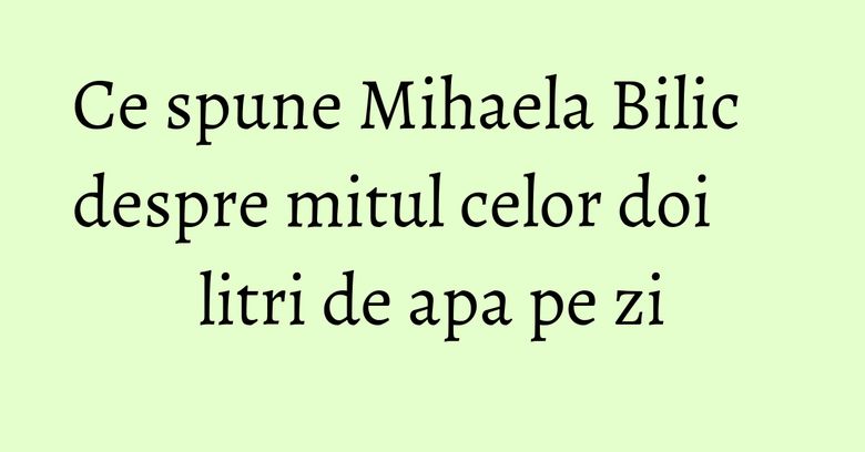 Ce spune Mihaela Bilic despre mitul celor doi litri de apa pe zi