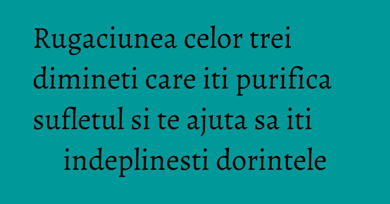 Rugaciunea celor trei dimineti care iti purifica sufletul si te ajuta sa iti indeplinesti dorintele Rugaciunea celor trei dimineti care iti purifica sufletul si te ajuta sa iti indeplinesti dorintele