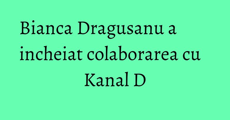 Bianca Dragusanu a incheiat colaborarea cu Kanal D Bianca Dragusanu a incheiat colaborarea cu Kanal D