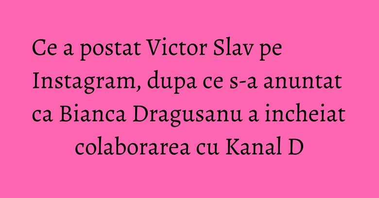 Ce a postat Victor Slav pe Instagram, dupa ce s-a anuntat ca Bianca Dragusanu a incheiat colaborarea cu Kanal D