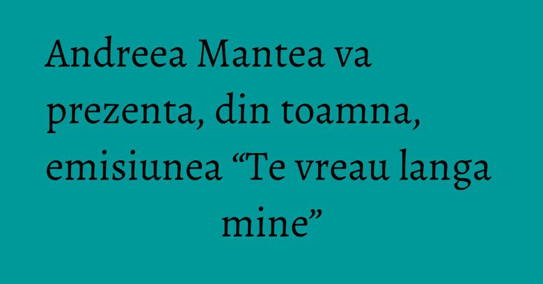 Andreea Mantea va prezenta, din toamna, emisiunea “Te vreau langa mine” Andreea Mantea va prezenta, din toamna, emisiunea “Te vreau langa mine”
