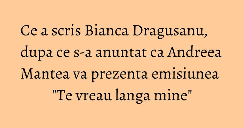 Ce a scris Bianca Dragusanu, dupa ce s-a anuntat ca Andreea Mantea va prezenta emisiunea "Te vreau langa mine"