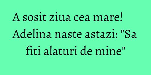 A sosit ziua cea mare! Adelina naste astazi: 