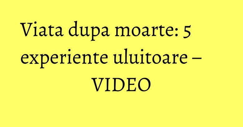 Viata dupa moarte: 5 experiente uluitoare – VIDEO Viata dupa moarte: 5 experiente uluitoare – VIDEO