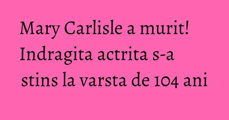 Mary Carlisle a murit! Indragita actrita s-a stins la varsta de 104 ani