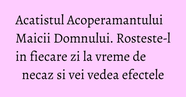 Acatistul Acoperamantului Maicii Domnului. Rosteste-l in fiecare zi la vreme de necaz si vei vedea efectele Acatistul Acoperamantului Maicii Domnului. Rosteste-l in fiecare zi la vreme de necaz si vei vedea efectele