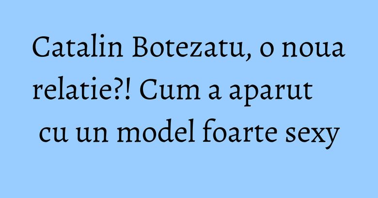 Catalin Botezatu, o noua relatie?! Cum a aparut cu un model foarte sexy Catalin Botezatu, o noua relatie?! Cum a aparut cu un model foarte sexy