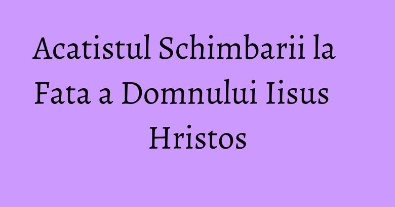 Acatistul Schimbarii la Fata a Domnului Iisus Hristos Acatistul Schimbarii la Fata a Domnului Iisus Hristos