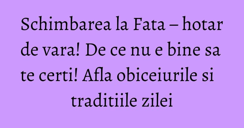 Schimbarea la Fata – hotar de vara! De ce nu e bine sa te certi! Afla obiceiurile si traditiile zilei Schimbarea la Fata – hotar de vara! De ce nu e bine sa te certi! Afla obiceiurile si traditiile zilei