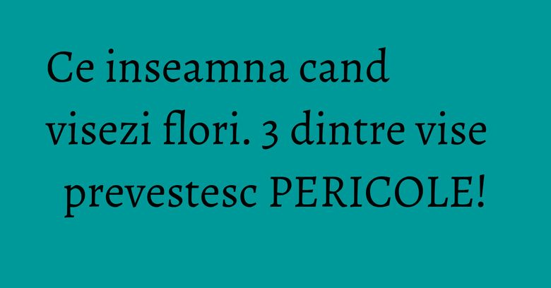 Ce inseamna cand visezi flori. 3 dintre vise prevestesc PERICOLE! Ce inseamna cand visezi flori. 3 dintre vise prevestesc PERICOLE!