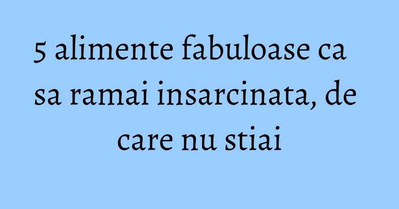 5 alimente fabuloase ca sa ramai insarcinata, de care nu stiai 5 alimente fabuloase ca sa ramai insarcinata, de care nu stiai