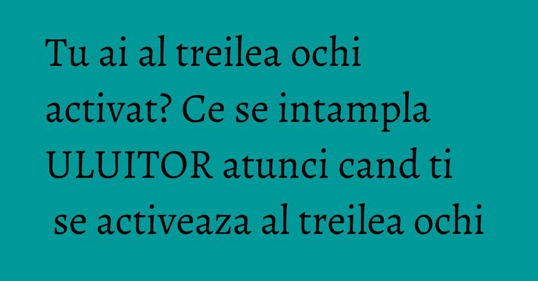 Tu ai al treilea ochi activat? Ce se intampla ULUITOR atunci cand ti se activeaza al treilea ochi