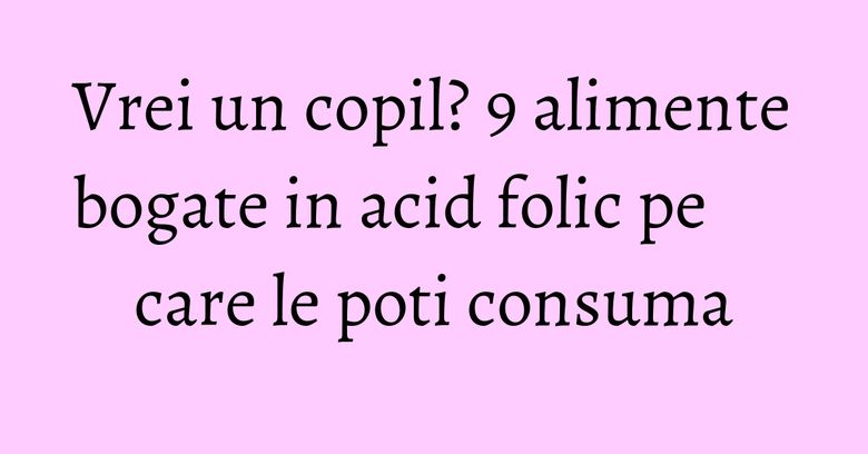 Vrei un copil? 9 alimente bogate in acid folic pe care le poti consuma Vrei un copil? 9 alimente bogate in acid folic pe care le poti consuma