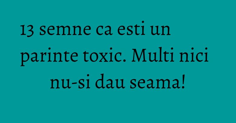 13 semne ca esti un parinte toxic. Multi nici nu-si dau seama! 13 semne ca esti un parinte toxic. Multi nici nu-si dau seama!