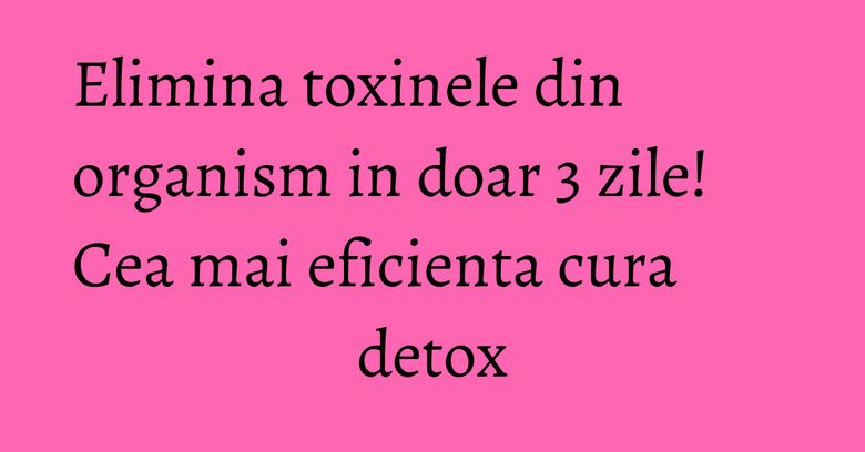 Elimina toxinele din organism in doar 3 zile! Cea mai eficienta cura detox Elimina toxinele din organism in doar 3 zile! Cea mai eficienta cura detox
