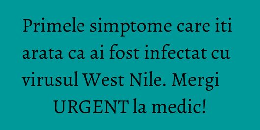Primele simptome care iti arata ca ai fost infectat cu virusul West Nile. Mergi URGENT la medic!