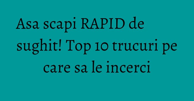 Asa scapi RAPID de sughit! Top 10 trucuri pe care sa le incerci