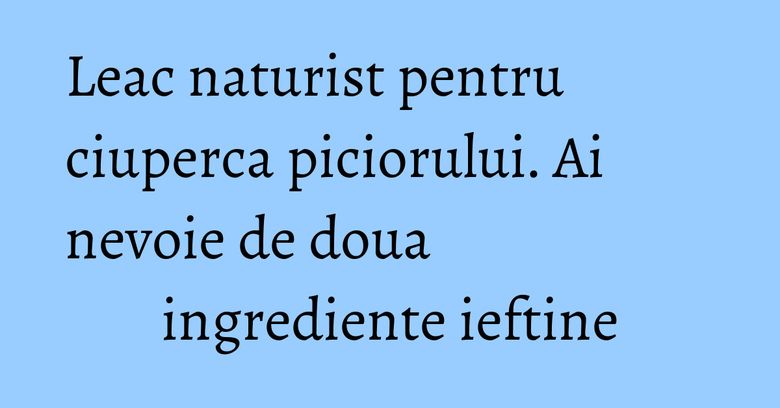 Leac naturist pentru ciuperca piciorului. Ai nevoie de doua ingrediente ieftine Leac naturist pentru ciuperca piciorului. Ai nevoie de doua ingrediente ieftine