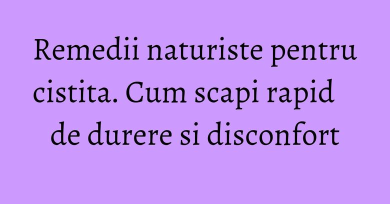 Remedii naturiste pentru cistita. Cum scapi rapid de durere si disconfort