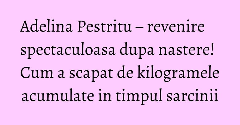Adelina Pestritu – revenire spectaculoasa dupa nastere! Cum a scapat de kilogramele acumulate in timpul sarcinii Adelina Pestritu – revenire spectaculoasa dupa nastere! Cum a scapat de kilogramele acumulate in timpul sarcinii
